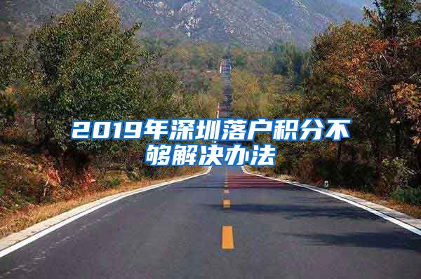 2019年深圳落户积分不够解决办法