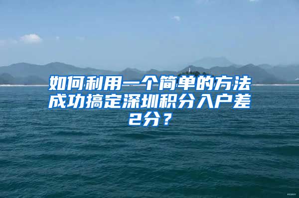 如何利用一个简单的方法成功搞定深圳积分入户差2分？