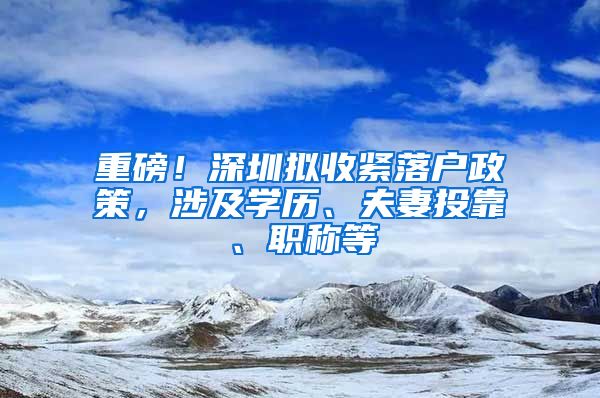 重磅！深圳拟收紧落户政策，涉及学历、夫妻投靠、职称等