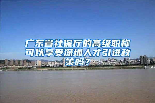 广东省社保厅的高级职称可以享受深圳人才引进政策吗？