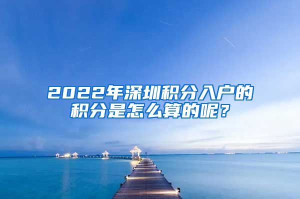 2022年深圳积分入户的积分是怎么算的呢？