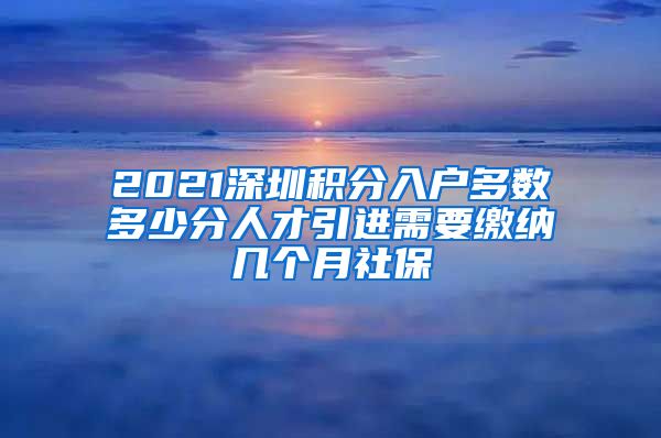 2021深圳积分入户多数多少分人才引进需要缴纳几个月社保