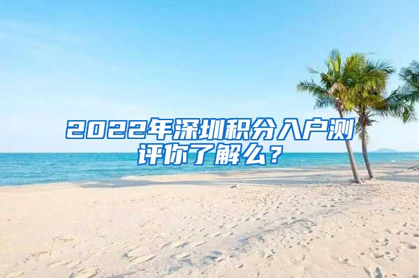 2022年深圳积分入户测评你了解么？