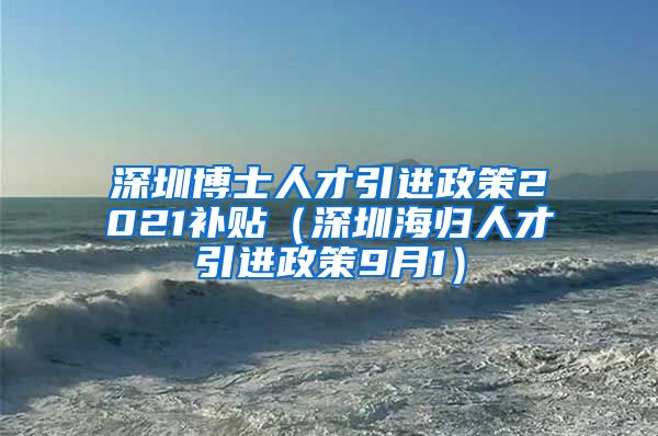 深圳博士人才引进政策2021补贴（深圳海归人才引进政策9月1）