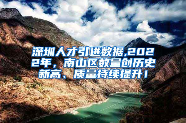 深圳人才引进数据,2022年，南山区数量创历史新高、质量持续提升！