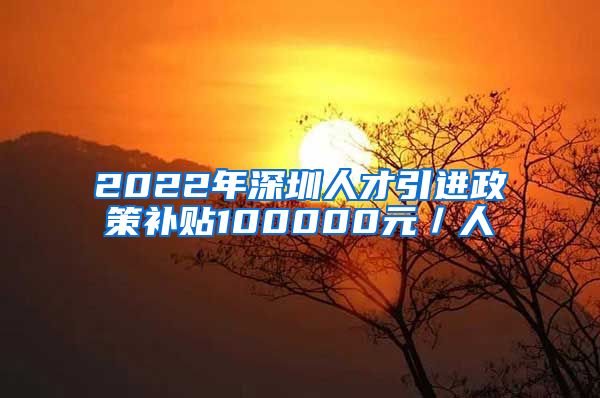 2022年深圳人才引进政策补贴100000元／人