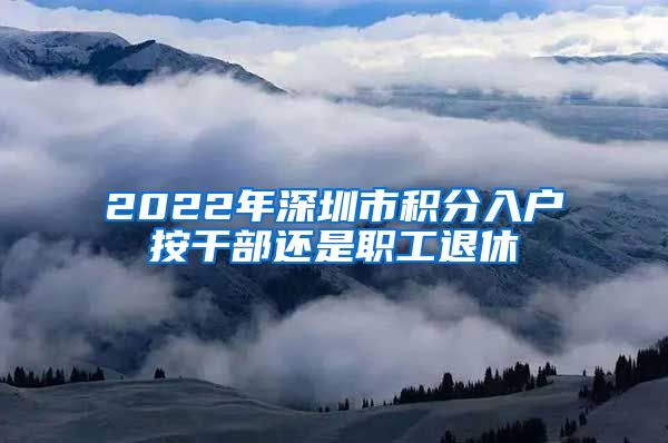 2022年深圳市积分入户按干部还是职工退休