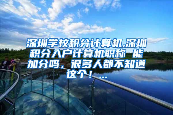 深圳学校积分计算机,深圳积分入户计算机职称 能加分吗，很多人都不知道这个！...