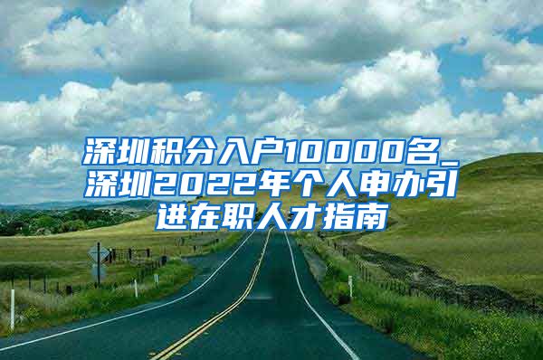 深圳积分入户10000名_深圳2022年个人申办引进在职人才指南