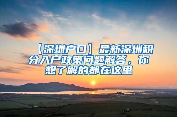 【深圳户口】最新深圳积分入户政策问题解答，你想了解的都在这里