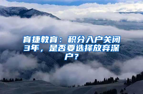 育捷教育：积分入户关闭3年，是否要选择放弃深户？