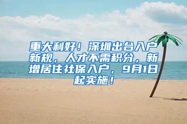 重大利好！深圳出台入户新规，人才不需积分，新增居住社保入户，9月1日起实施！