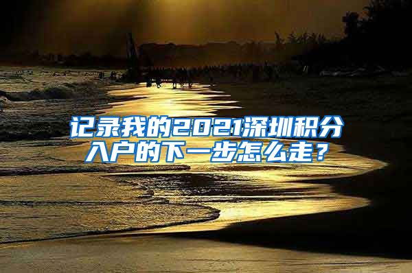 记录我的2021深圳积分入户的下一步怎么走？