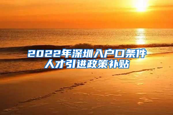 2022年深圳入户口条件人才引进政策补贴