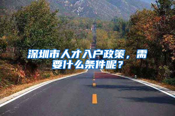 深圳市人才入户政策，需要什么条件呢？