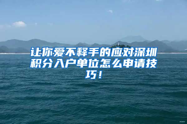 让你爱不释手的应对深圳积分入户单位怎么申请技巧！