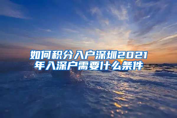 如何积分入户深圳2021年入深户需要什么条件