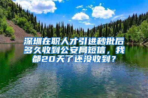 深圳在职人才引进秒批后多久收到公安局短信，我都20天了还没收到？