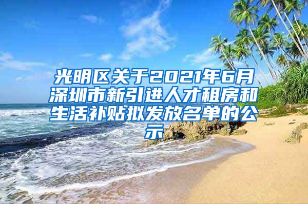 光明区关于2021年6月深圳市新引进人才租房和生活补贴拟发放名单的公示