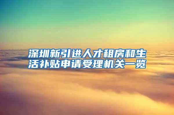 深圳新引进人才租房和生活补贴申请受理机关一览