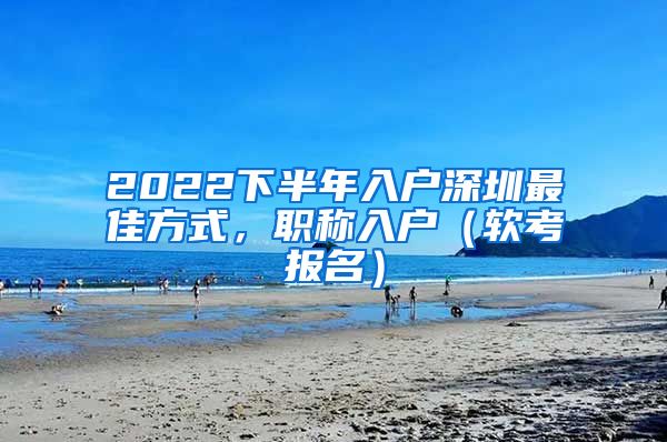 2022下半年入户深圳最佳方式，职称入户（软考报名）