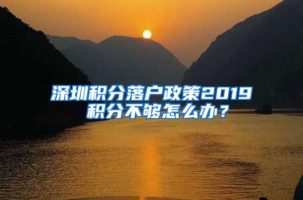 深圳积分落户政策2019 积分不够怎么办？