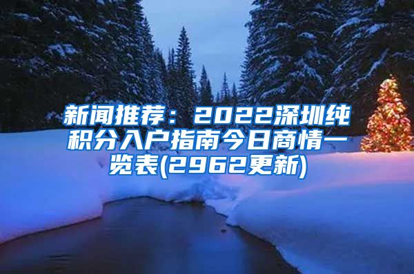 新闻推荐：2022深圳纯积分入户指南今日商情一览表(2962更新)