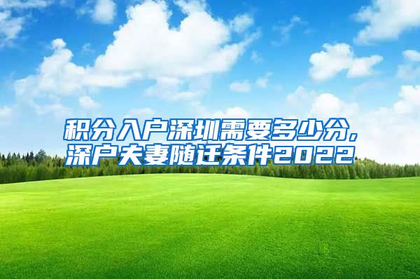 积分入户深圳需要多少分,深户夫妻随迁条件2022