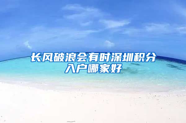 长风破浪会有时深圳积分入户哪家好