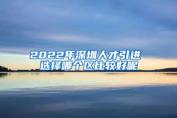 2022年深圳人才引进 选择哪个区比较好呢