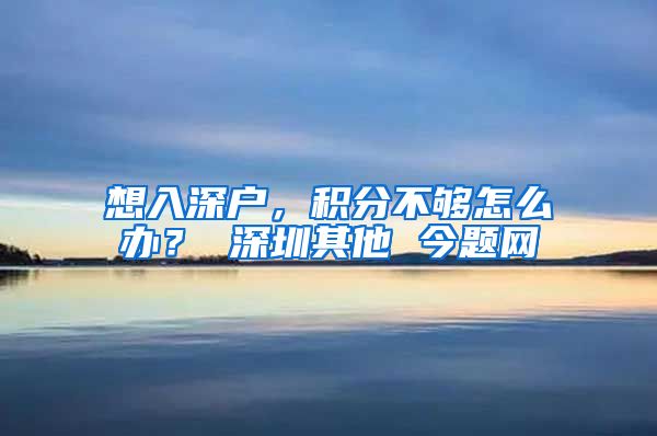 想入深户，积分不够怎么办？ 深圳其他 今题网