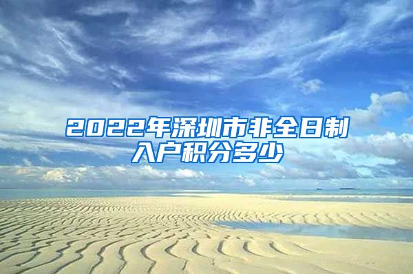 2022年深圳市非全日制入户积分多少