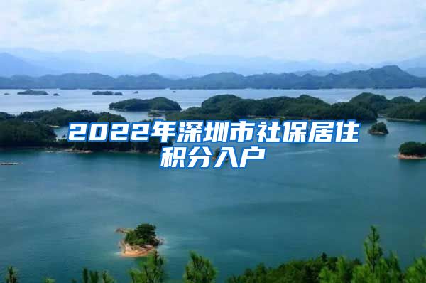 2022年深圳市社保居住积分入户