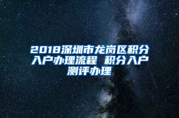 2018深圳市龙岗区积分入户办理流程 积分入户测评办理