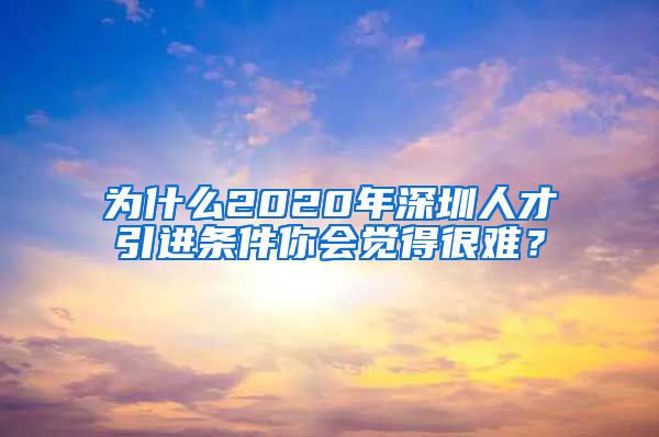 为什么2020年深圳人才引进条件你会觉得很难？