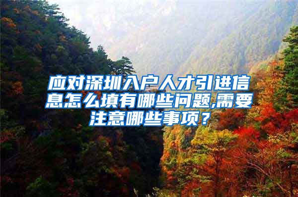 应对深圳入户人才引进信息怎么填有哪些问题,需要注意哪些事项？