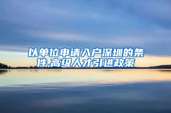 以单位申请入户深圳的条件,高级人才引进政策