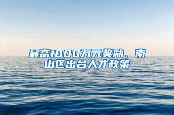 最高1000万元奖励，南山区出台人才政策