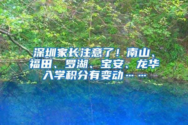 深圳家长注意了！南山、福田、罗湖、宝安、龙华入学积分有变动……