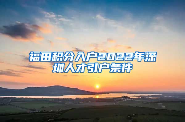 福田积分入户2022年深圳人才引户条件