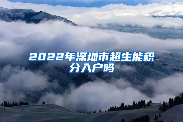 2022年深圳市超生能积分入户吗