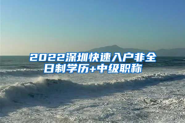 2022深圳快速入户非全日制学历+中级职称