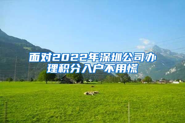 面对2022年深圳公司办理积分入户不用慌