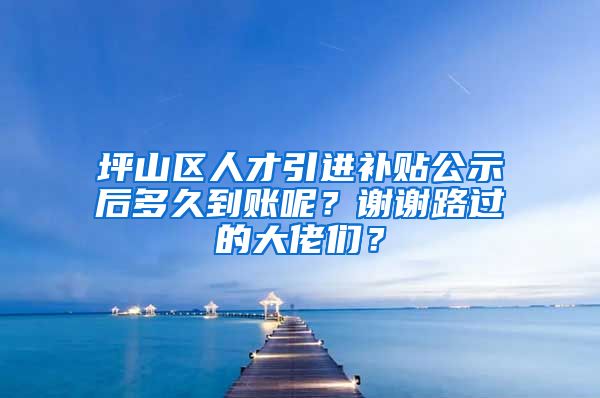 坪山区人才引进补贴公示后多久到账呢？谢谢路过的大佬们？