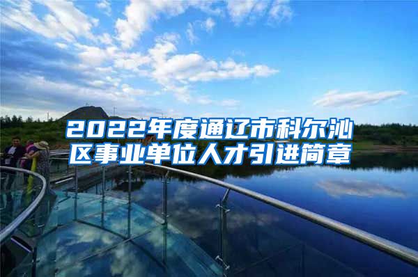 2022年度通辽市科尔沁区事业单位人才引进简章