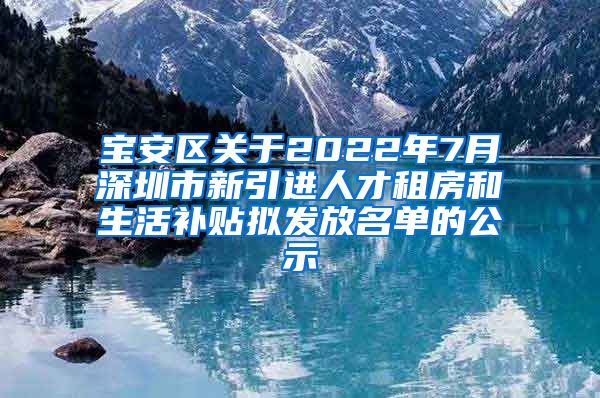 宝安区关于2022年7月深圳市新引进人才租房和生活补贴拟发放名单的公示