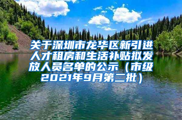 关于深圳市龙华区新引进人才租房和生活补贴拟发放人员名单的公示（市级2021年9月第二批）