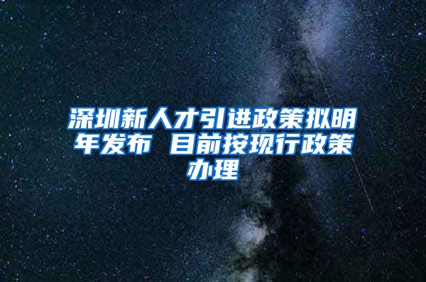 深圳新人才引进政策拟明年发布 目前按现行政策办理