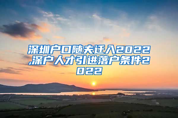 深圳户口随夫迁入2022,深户人才引进落户条件2022