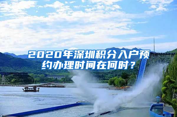 2020年深圳积分入户预约办理时间在何时？